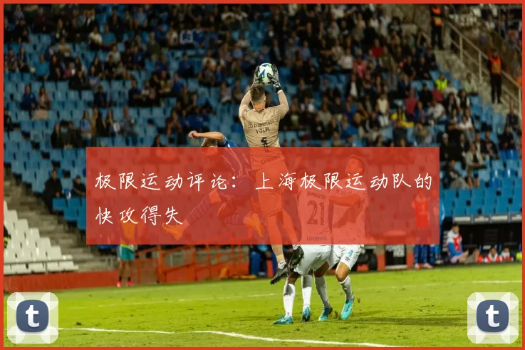 极限运动评论：上海极限运动队的快攻得失