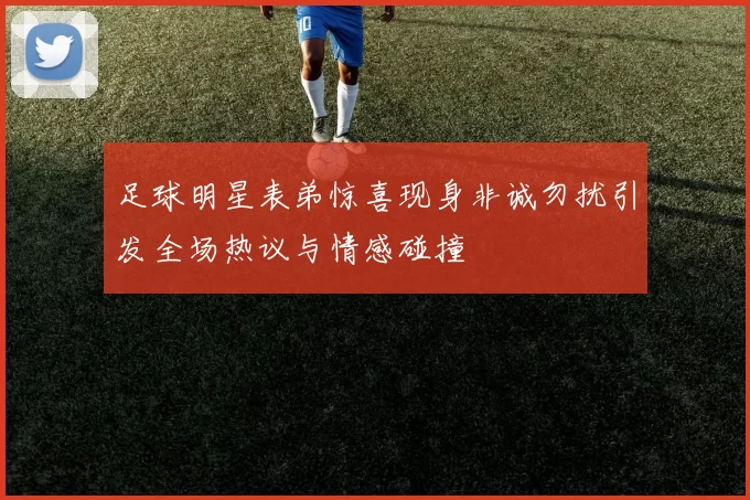 足球明星表弟惊喜现身非诚勿扰引发全场热议与情感碰撞