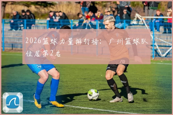 2026篮球力量排行榜：广州篮球队位居第2名