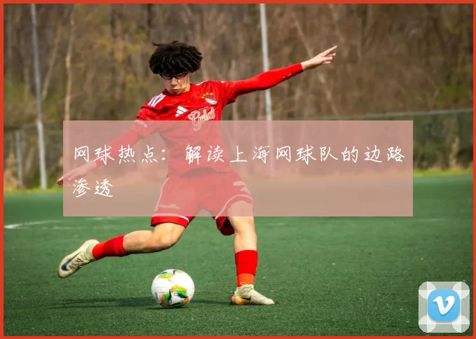 网球热点：解读上海网球队的边路渗透