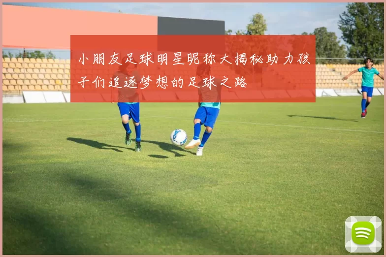小朋友足球明星昵称大揭秘助力孩子们追逐梦想的足球之路