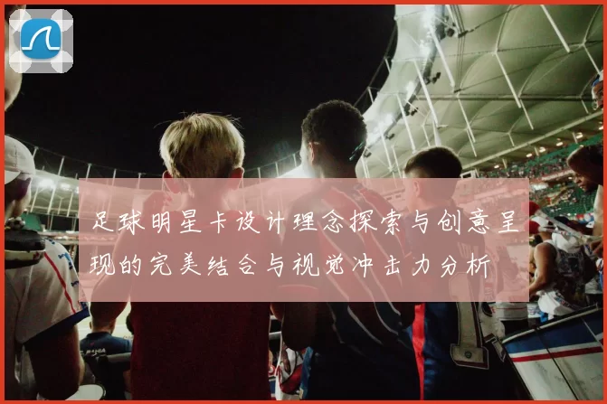 足球明星卡设计理念探索与创意呈现的完美结合与视觉冲击力分析
