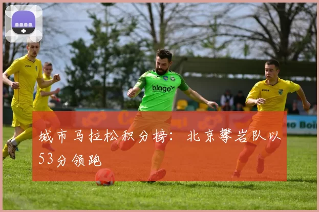 城市马拉松积分榜：北京攀岩队以53分领跑