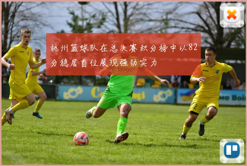 杭州篮球队在总决赛积分榜中以82分稳居首位展现强劲实力