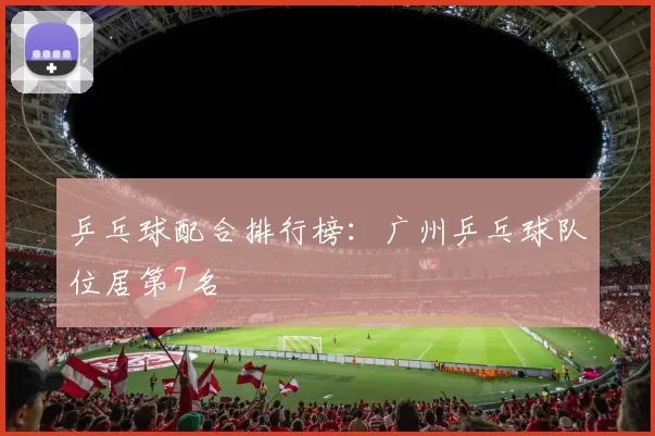 乒乓球配合排行榜：广州乒乓球队位居第7名