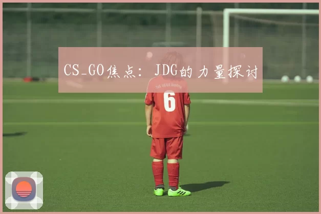 CS_GO焦点：JDG的力量探讨
