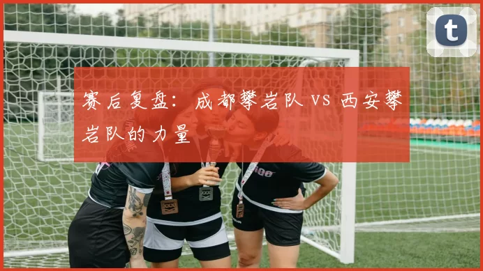 赛后复盘：成都攀岩队 vs 西安攀岩队的力量