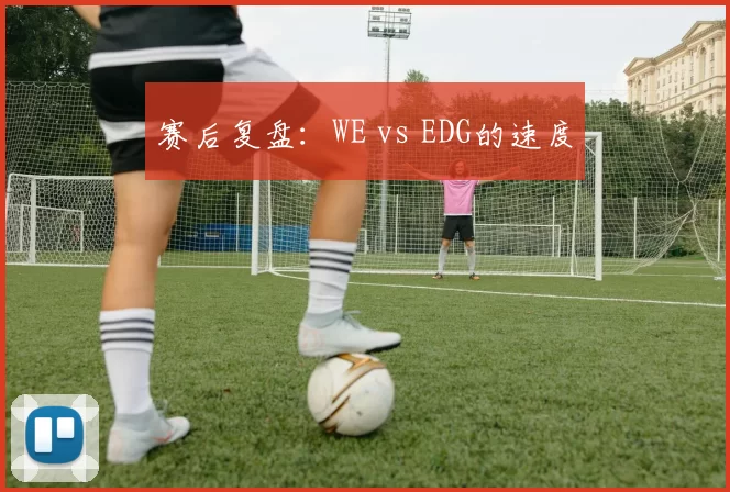 赛后复盘：WE vs EDG的速度