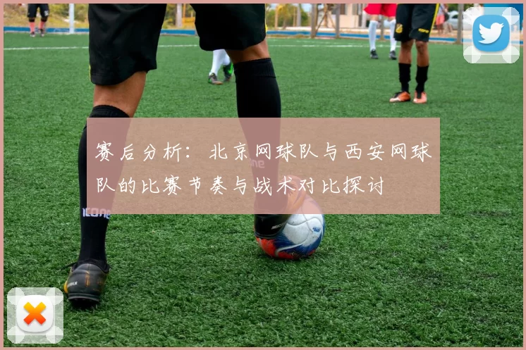 赛后分析：北京网球队与西安网球队的比赛节奏与战术对比探讨