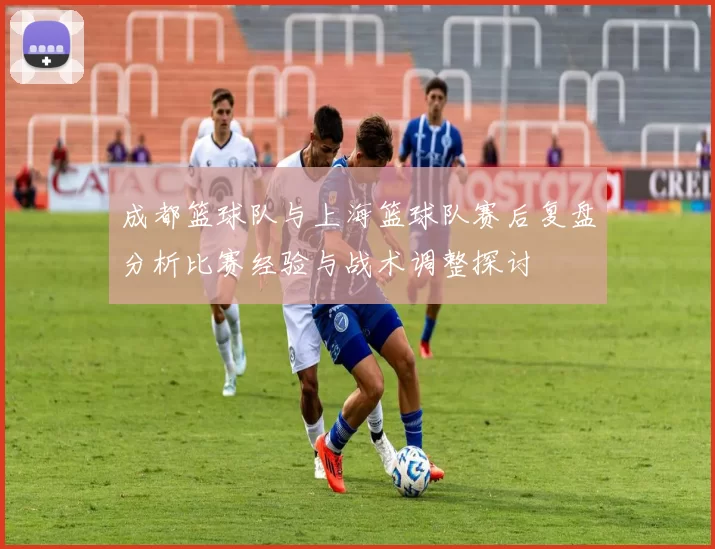 成都篮球队与上海篮球队赛后复盘分析比赛经验与战术调整探讨