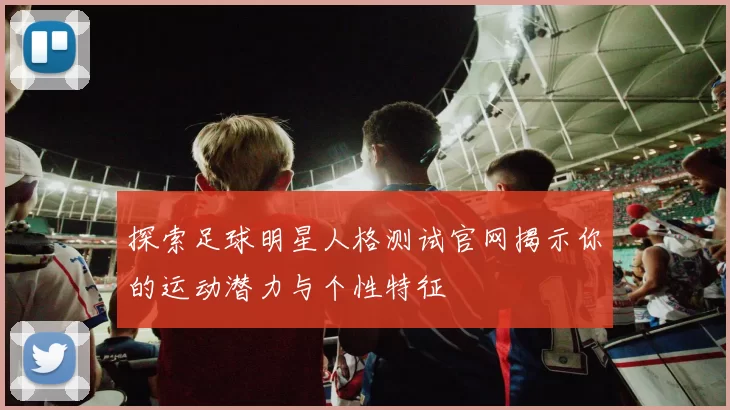 探索足球明星人格测试官网揭示你的运动潜力与个性特征