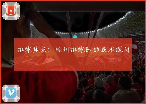 排球焦点：杭州排球队的技术探讨